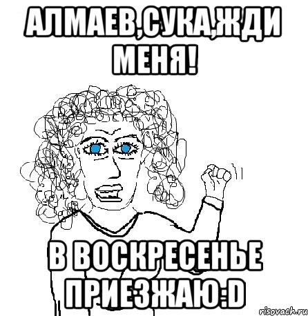 Алмаев,сука,жди меня! В воскресенье приезжаю:D, Мем Будь бабой-блеадь