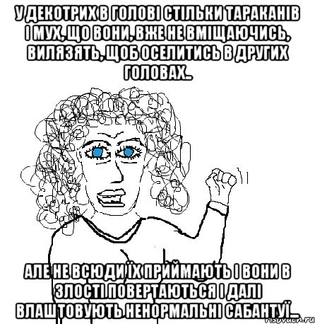 у декотрих в голові стільки тараканів і мух, що вони, вже не вміщаючись, вилязять, щоб оселитись в других головах.. Але не всюди їх приймають і вони в злості повертаються і далі влаштовують ненормальні сабантуї..., Мем Будь бабой-блеадь