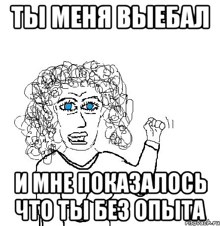 Ты меня выебал И мне показалось что ты без опыта, Мем Будь бабой-блеадь