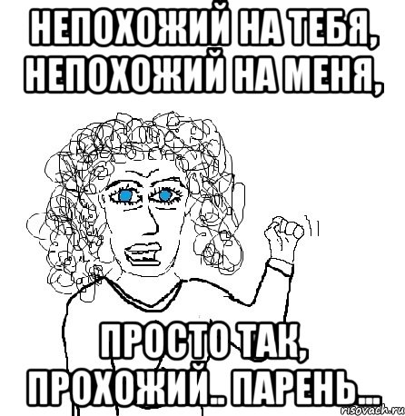 Непохожий на тебя, непохожий на меня, Просто так, прохожий.. Парень..., Мем Будь бабой-блеадь