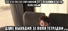 Ты это по остарожней со словами,я ведь апасный Даже выходил за поля тетрадки, Мем будь поосторожнее со словами