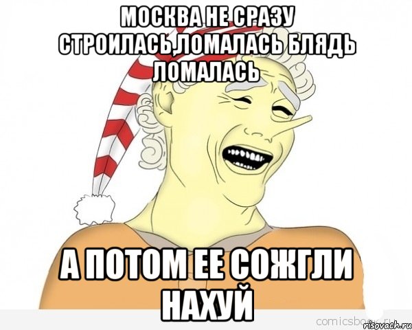 Москва не сразу строилась,Ломалась блядь Ломалась А потом ее сожгли нахуй