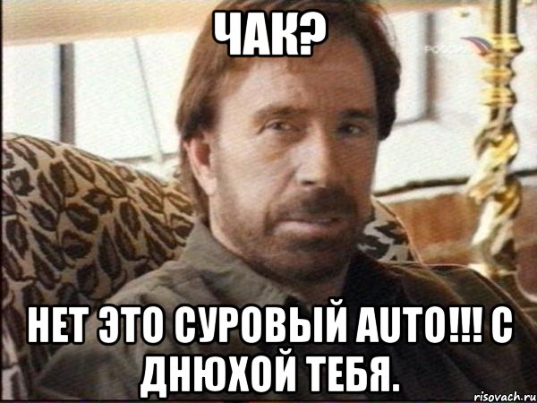 Чак? Нет это суровый Auto!!! С Днюхой тебя.