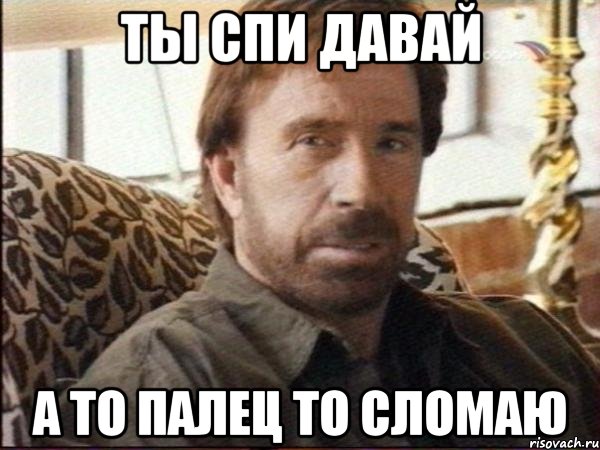 Ты спи давай А то палец то сломаю, Мем чак норрис