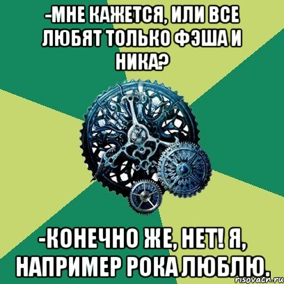 -Мне кажется, или все любят только Фэша и Ника? -Конечно же, нет! Я, например Рока люблю.