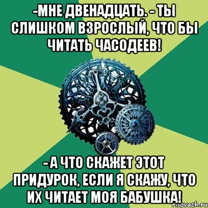 -Мне двенадцать. - Ты слишком взрослый, что бы читать часодеев! - А что скажет этот придурок, если я скажу, что их читает моя бабушка!