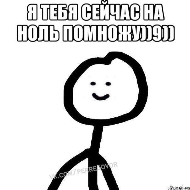 Я тебя сейчас на ноль помножу))9)) 