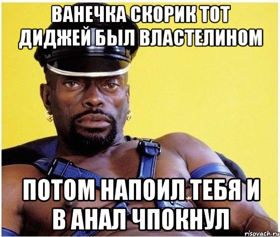 ВАНЕЧКА СКОРИК ТОТ ДИДЖЕЙ БЫЛ ВЛАСТЕЛИНОМ ПОТОМ НАПОИЛ ТЕБЯ И В АНАЛ ЧПОКНУЛ, Мем Черный властелин