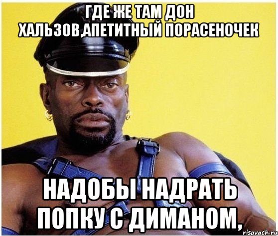 Где же там Дон Хальзов,Апетитный порасеночек Надобы надрать попку с Диманом,, Мем Черный властелин