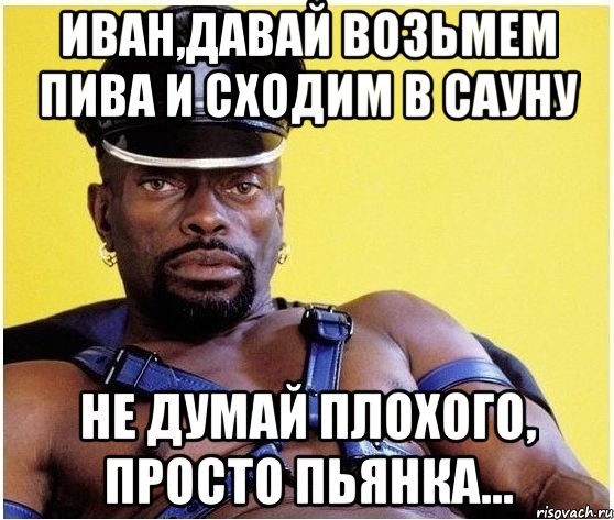 иван,давай возьмем пива и сходим в сауну не думай плохого, просто пьянка..., Мем Черный властелин