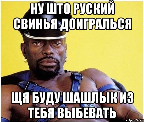 ну што руский свинья доигралься щя буду шашлык из тебя выбевать, Мем Черный властелин