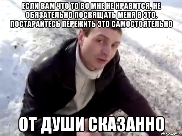 Если вам что то во мне не нравится, не обязательно посвящать меня в это. Постарайтесь пережить это самостоятельно от души сказанно, Мем Четко