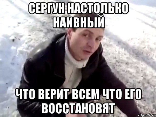 Сергун настолько наивный Что верит всем что его восстановят, Мем Четко