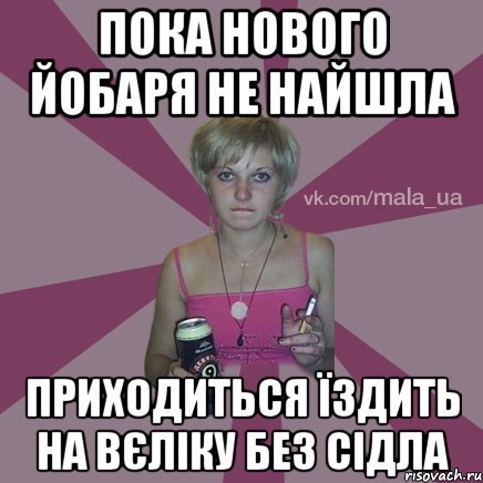 пока нового йобаря не найшла приходиться їздить на вєліку без сідла