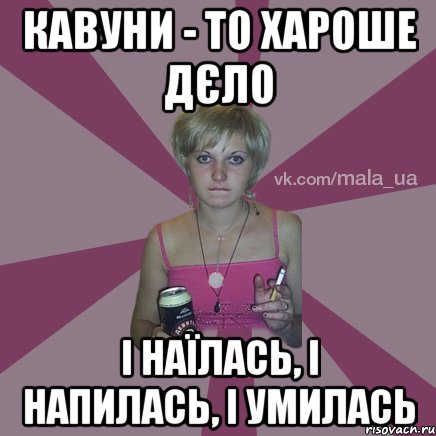 кавуни - то хароше дєло і наїлась, і напилась, і умилась