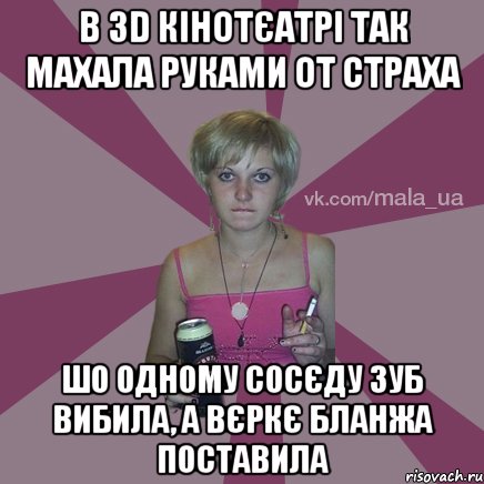 в 3D кінотєатрі так махала руками от страха шо одному сосєду зуб вибила, а вєркє бланжа поставила