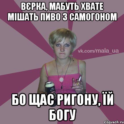 Вєрка, мабуть хвате мішать пиво з самогоном бо щас ригону, їй богу