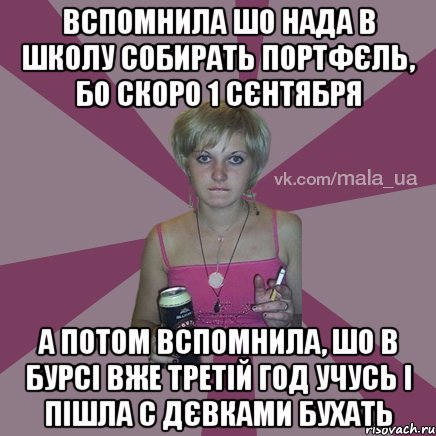 вспомнила шо нада в школу собирать портфєль, бо скоро 1 сєнтября а потом вспомнила, шо в бурсі вже третій год учусь і пішла с дєвками бухать