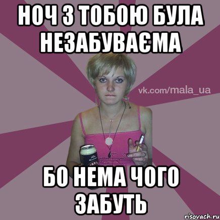 Ноч з тобою була незабуваєма бо нема чого забуть