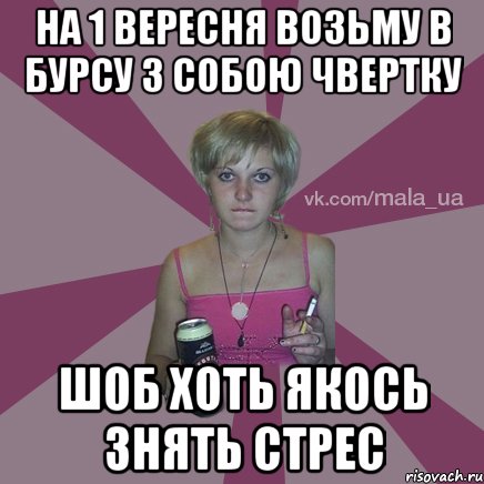 на 1 вересня возьму в бурсу з собою чвертку шоб хоть якось знять стрес