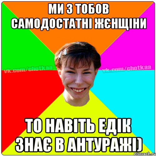 Ми з тобов самодостатні жєнщіни То навіть Едік знає в Антуражі), Мем Чотка тьола NEW