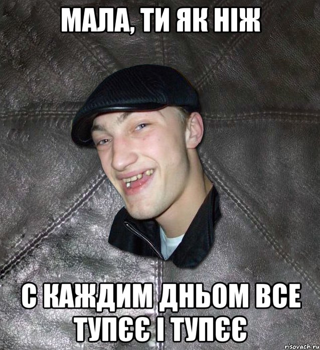 Мала, ти як ніж С каждим дньом все тупєє і тупєє, Мем Тут Апасна