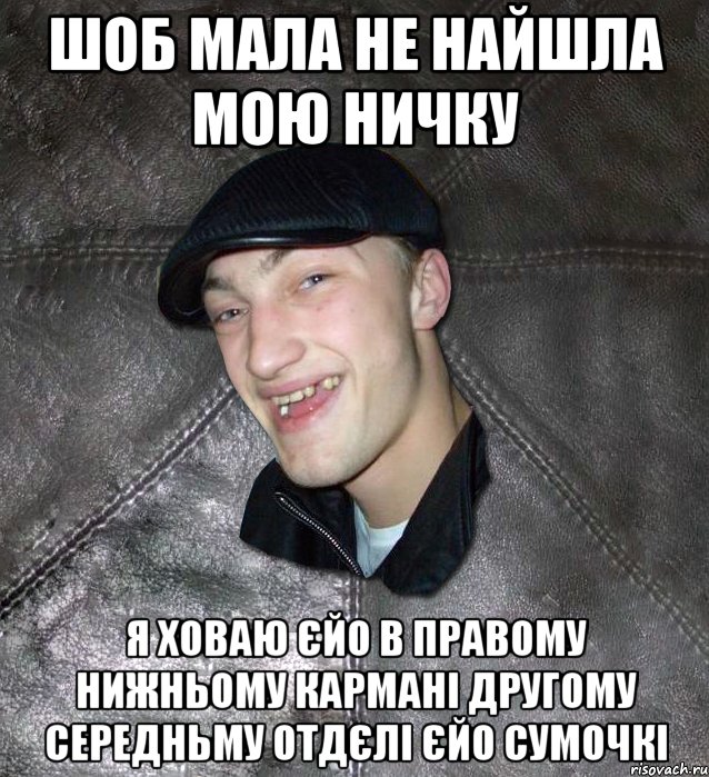 Шоб мала не найшла мою ничку Я ховаю єйо в правому нижньому кармані другому середньму отдєлі єйо сумочкі, Мем Тут Апасна