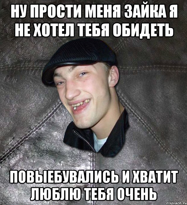 ну прости меня зайка я не хотел тебя обидеть повыебувались и хватит люблю тебя очень, Мем Тут Апасна