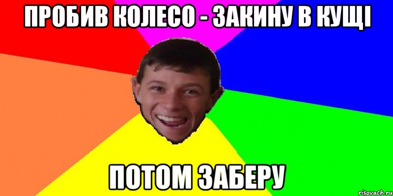 пробив колесо - закину в кущі потом заберу
