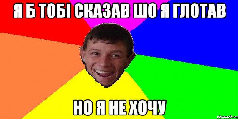 я б тобі сказав шо я глотав но я не хочу