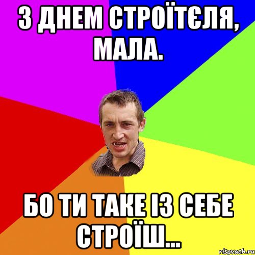 З днем строїтєля, мала. Бо ти таке із себе строїш..., Мем Чоткий паца