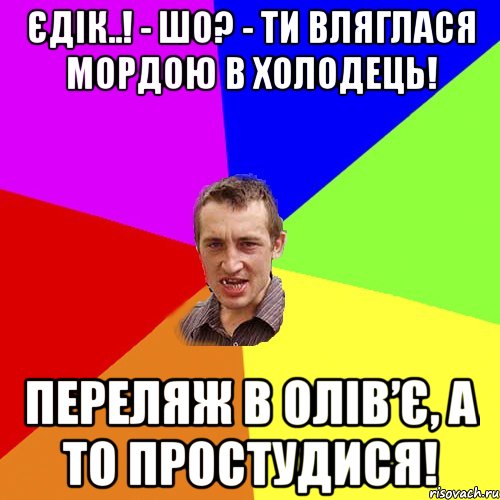 Єдік..! - Шо? - Ти вляглася мордою в холодець! Переляж в олів’є, а то простудися!, Мем Чоткий паца