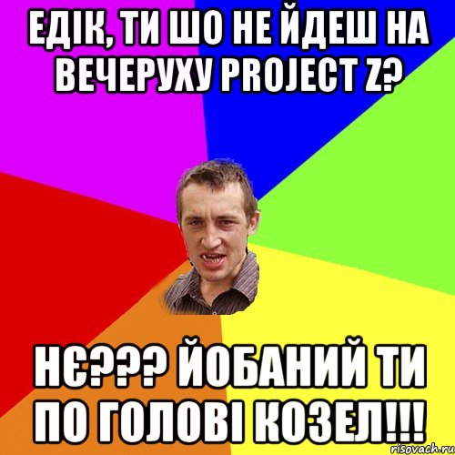 Едік, ти шо не йдеш на вечеруху Project Z? НЄ??? Йобаний ти по голові козел!!!, Мем Чоткий паца