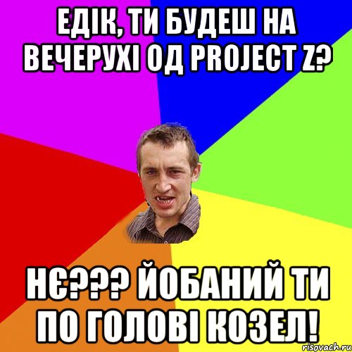 Едік, ти будеш на вечерухі од Project Z? нє??? йобаний ти по голові козел!, Мем Чоткий паца