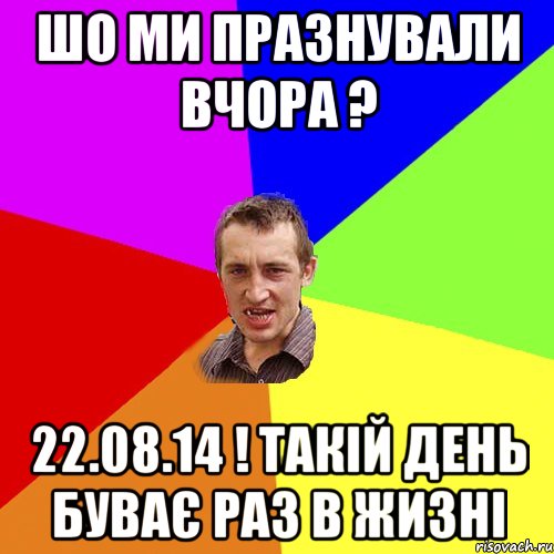 шо ми празнували вчора ? 22.08.14 ! такій день буває раз в жизні, Мем Чоткий паца