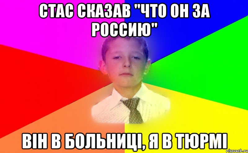 Стас сказав ''что он за россию'' він в больниці, я в тюрмі
