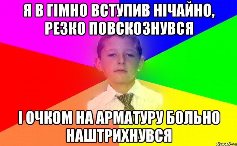 Я в гімно вступив нічайно, резко повскознувся І очком на арматуру больно наштрихнувся