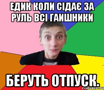 Едик коли сiдає за руль всi гаишники Беруть отпуск.