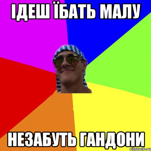 ідеш їбать малу незабуть ГАНДОНИ