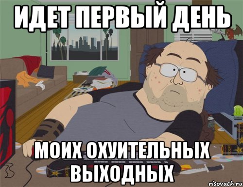 ИДЕТ ПЕРВЫЙ ДЕНЬ МОИХ ОХУИТЕЛЬНЫХ ВЫХОДНЫХ, Мем   Задрот south park