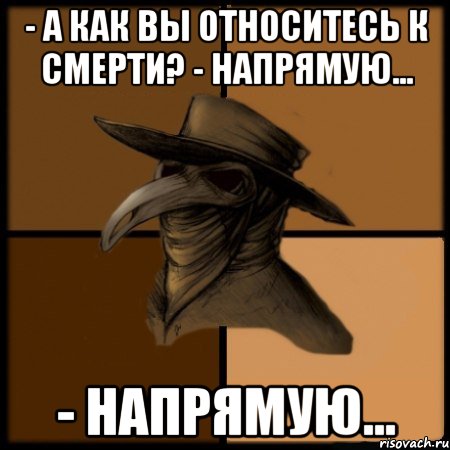 - А как Вы относитесь к Смерти? - Напрямую... - Напрямую..., Мем  Чума