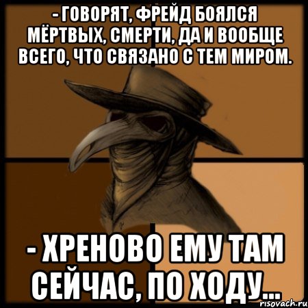 - Говорят, Фрейд боялся мёртвых, смерти, да и вообще всего, что связано с Тем Миром. - Хреново ему Там сейчас, по ходу..., Мем  Чума