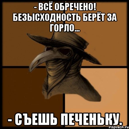 - Всё обречено! Безысходность берёт за горло... - Съешь печеньку., Мем  Чума