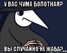 У вас чума болотная? Вы случайно не жаба?