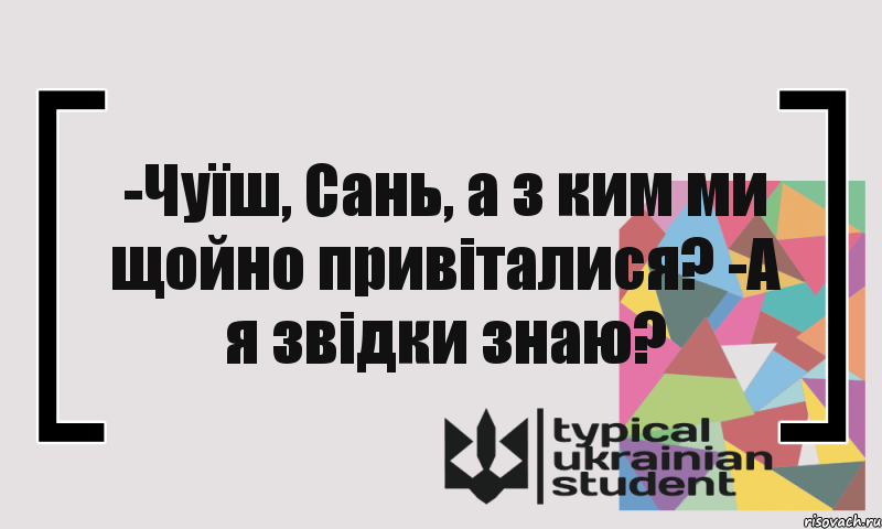 -Чуїш, Сань, а з ким ми щойно привіталися? -А я звідки знаю?