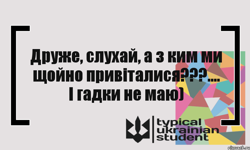 Друже, слухай, а з ким ми щойно привіталися???.... І гадки не маю)