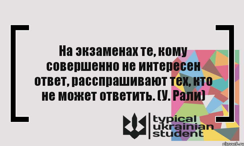 На экзаменах те, кому совершенно не интересен ответ, расспрашивают тех, кто не может ответить. (У. Рали)