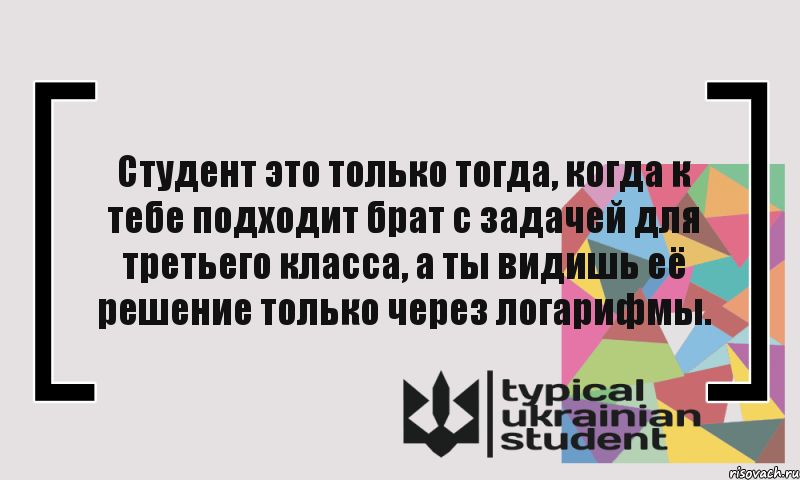 Студент это только тогда, когда к тебе подходит брат с задачей для третьего класса, а ты видишь её решение только через логарифмы., Комикс цитата