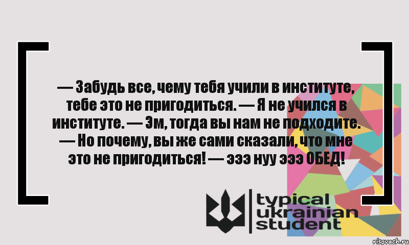 — Забудь все, чему тебя учили в институте, тебе это не пригодиться. — Я не учился в институте. — Эм, тогда вы нам не подходите. — Но почему, вы же сами сказали, что мне это не пригодиться! — эээ нуу эээ ОБЕД!, Комикс цитата