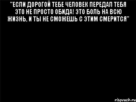 "Если дорогой тебе человек передал тебя это не просто обида! Это боль на всю жизнь, и ты не сможешь с этим смерится" 